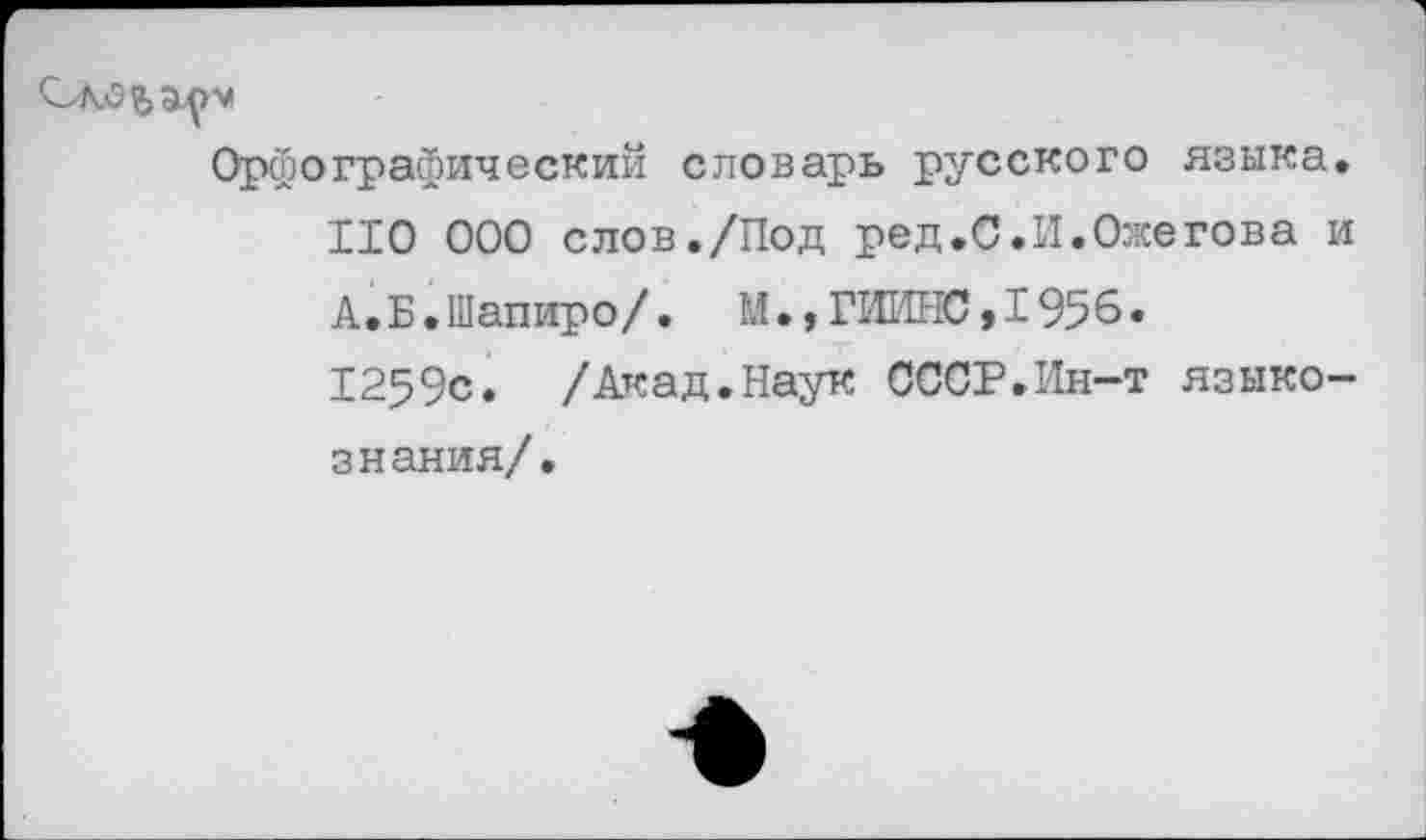 ﻿Орфографический словарь русского языка 110 000 слов./Под ред.С.И.Ожегова А. Б.Шапиро/. М.,ГИИНС,1956. 1259с. /Акад.Наук СССР.Ин-т языко знания/.